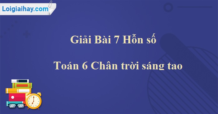 Giải Toán Lớp 6 Bài 7: Hỗn số (Chân trời sáng tạo)