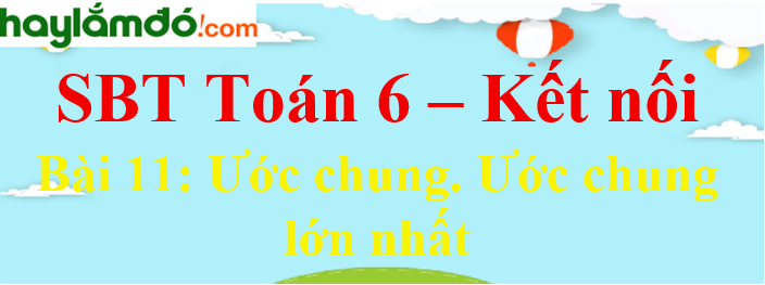 Giải Toán Lớp 6 Bài 11: Ước Chung. Ước Chung Lớn Nhất - Sách Kết Nối Tri Thức