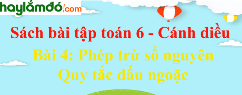 Bài Giải Toán Lớp 6 Trang 78 – Phép Trừ Số Nguyên Và Quy Tắc Dấu Ngoặc Cánh Diều