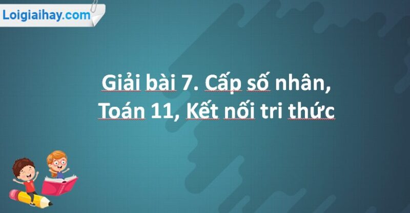 Giải Toán 11 Kết nối tri thức Bài 7: Cấp số nhân