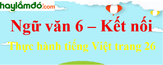 Soạn Bài Thực Hành Tiếng Việt Lớp 6 Trang 26 Tập 1 - Kết Nối Tri Thức