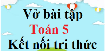 Giải Bài Tập Toán Lớp 5 Tập 1 Kết Nối Tri Thức