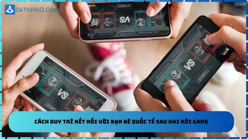 Cách duy trì kết nối với bạn bè quốc tế sau khi rời game